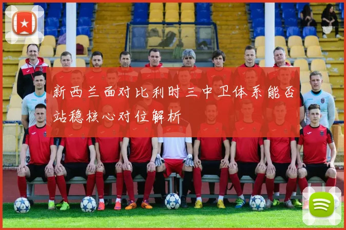 新西兰面对比利时三中卫体系能否站稳核心对位解析