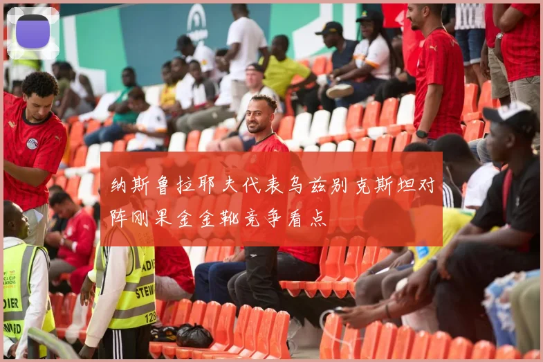 纳斯鲁拉耶夫代表乌兹别克斯坦对阵刚果金金靴竞争看点
