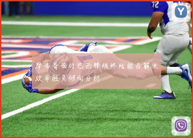 摩洛哥面对巴西锋线终结能否解决效率胜负倾向分析