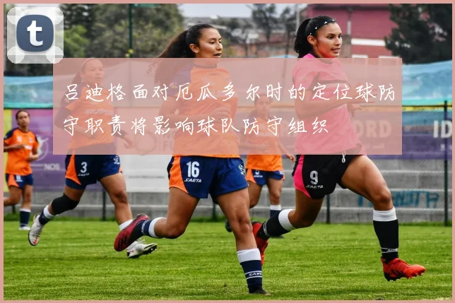 吕迪格面对厄瓜多尔时的定位球防守职责将影响球队防守组织