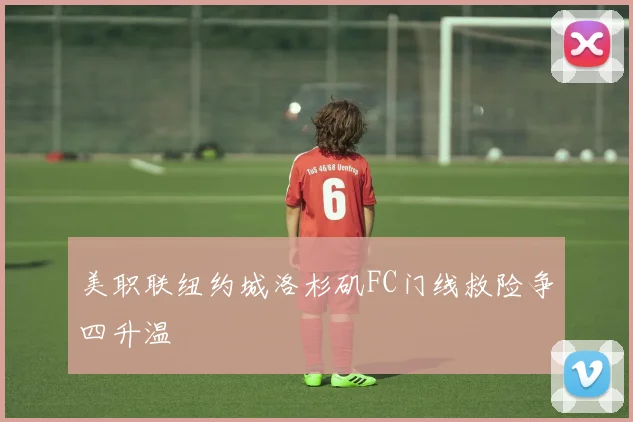 美职联纽约城洛杉矶FC门线救险争四升温