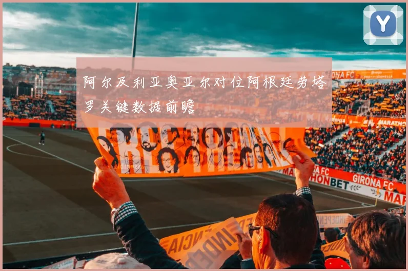 阿尔及利亚奥亚尔对位阿根廷劳塔罗关键数据前瞻