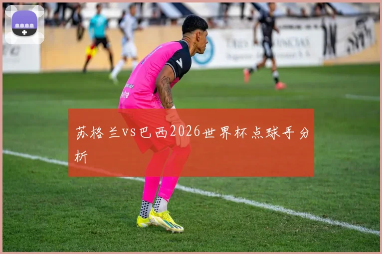 苏格兰vs巴西2026世界杯点球手分析
