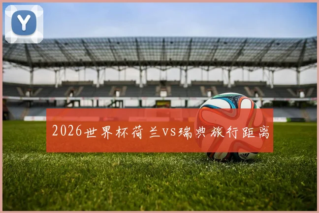 2026世界杯荷兰vs瑞典旅行距离