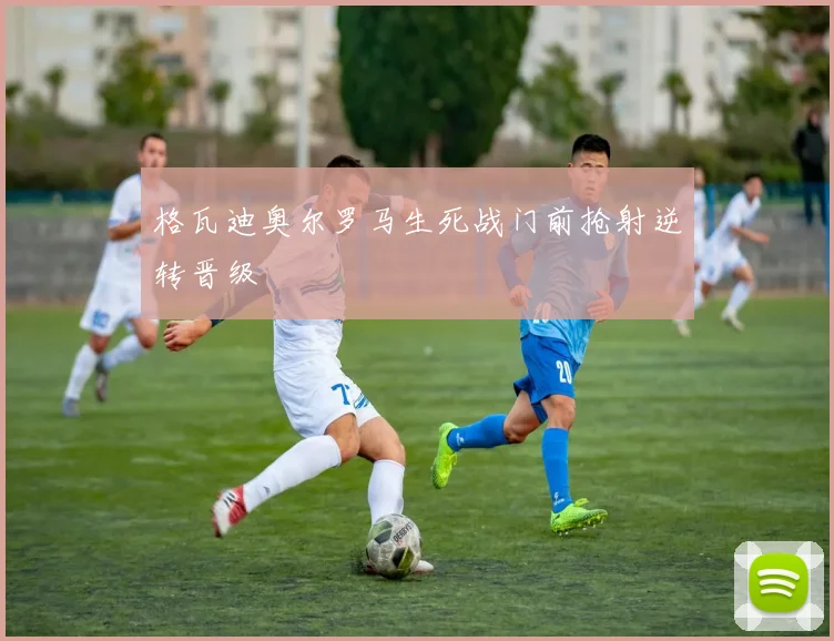 格瓦迪奥尔罗马生死战门前抢射逆转晋级