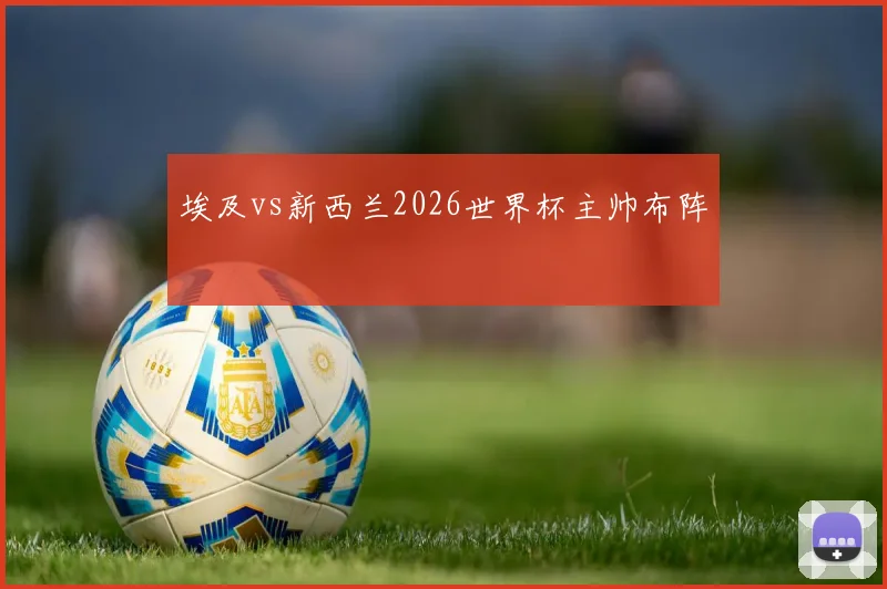 埃及vs新西兰2026世界杯主帅布阵