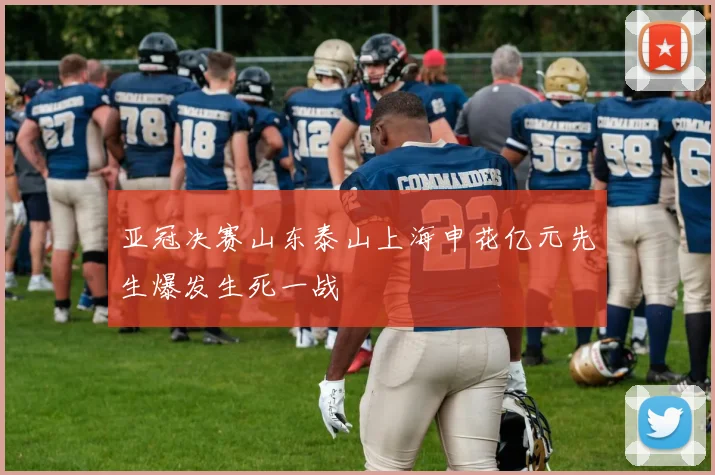 亚冠决赛山东泰山上海申花亿元先生爆发生死一战