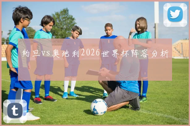 约旦vs奥地利2026世界杯阵容分析