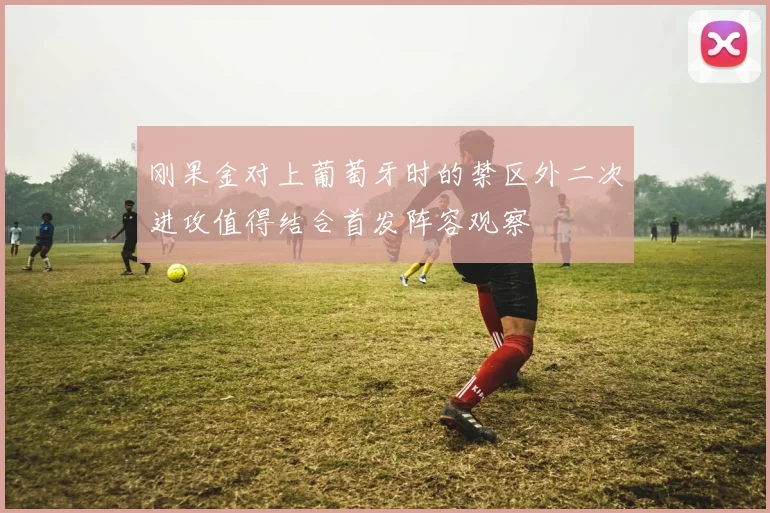 刚果金对上葡萄牙时的禁区外二次进攻值得结合首发阵容观察