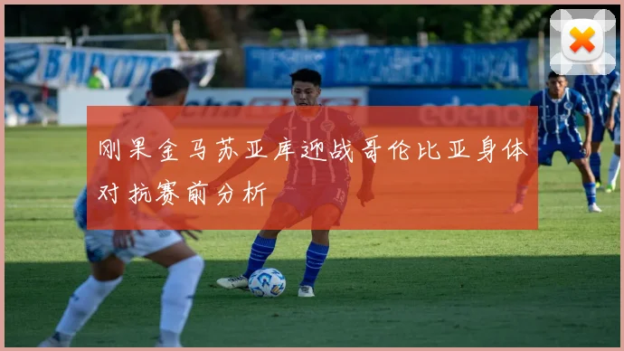 刚果金马苏亚库迎战哥伦比亚身体对抗赛前分析