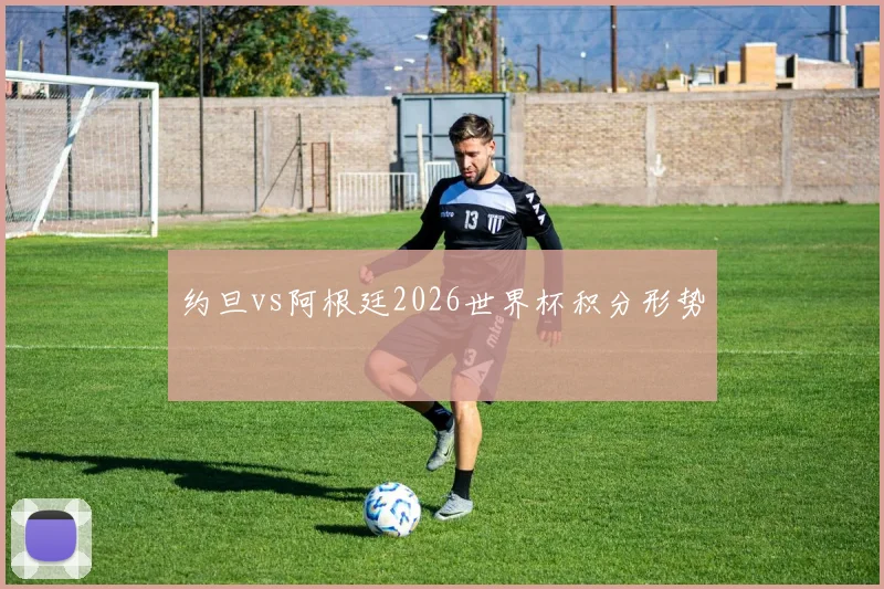 约旦vs阿根廷2026世界杯积分形势