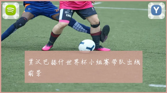 贾汉巴赫什世界杯小组赛带队出线前景