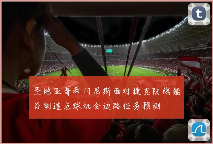 圣地亚哥希门尼斯面对捷克防线能否制造点球机会边路任务预测