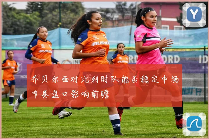 乔贝尔面对比利时队能否稳定中场节奏盘口影响前瞻