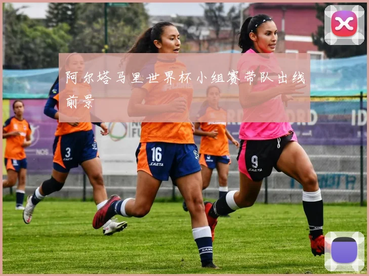 阿尔塔马里世界杯小组赛带队出线前景