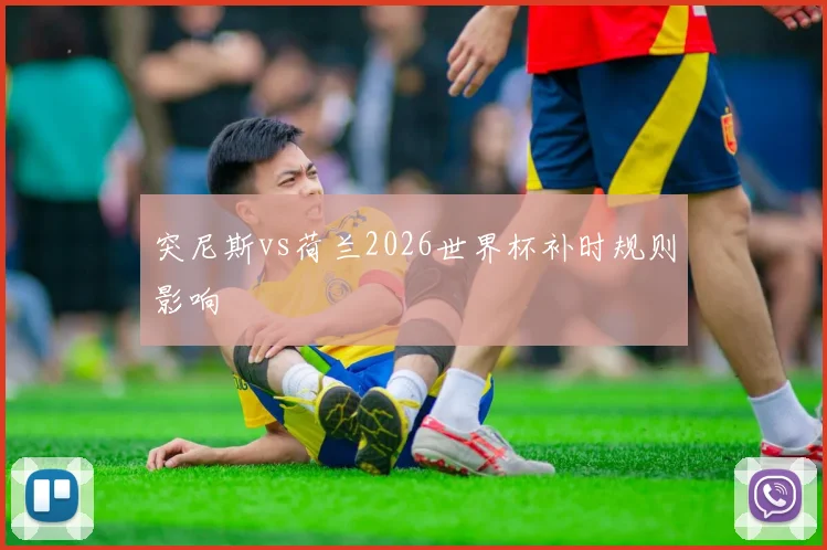 突尼斯vs荷兰2026世界杯补时规则影响