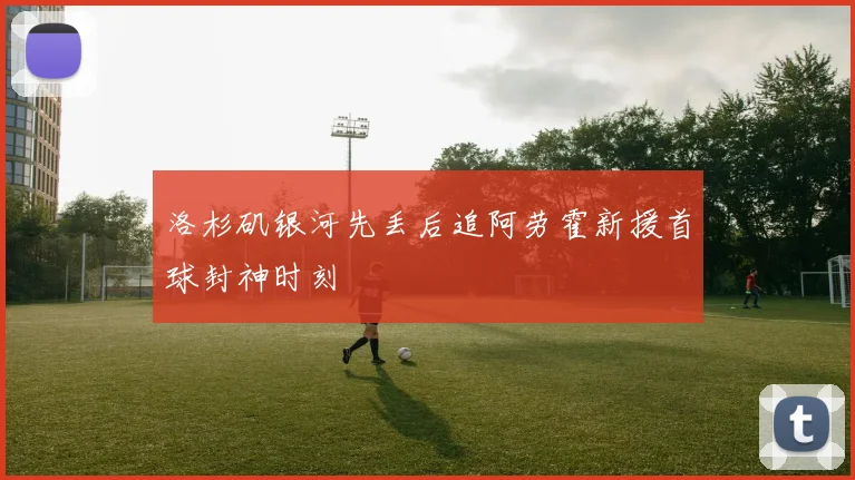 洛杉矶银河先丢后追阿劳霍新援首球封神时刻