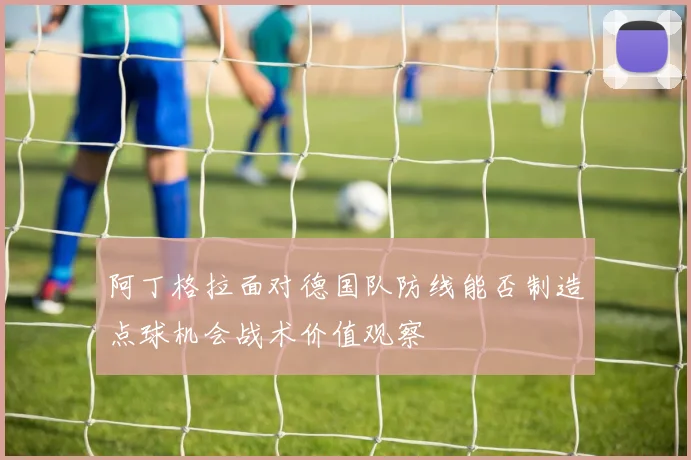 阿丁格拉面对德国队防线能否制造点球机会战术价值观察