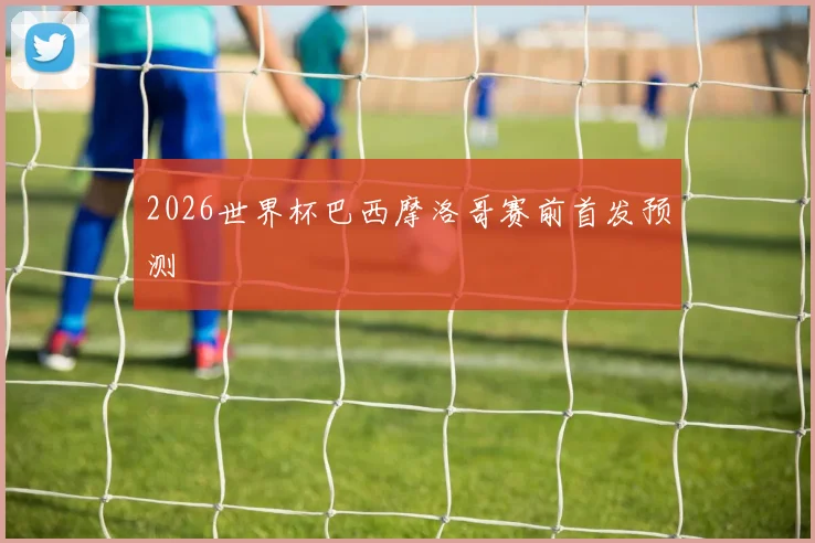 2026世界杯巴西摩洛哥赛前首发预测