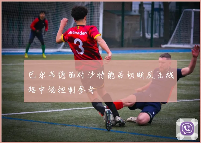 巴尔韦德面对沙特能否切断反击线路中场控制参考