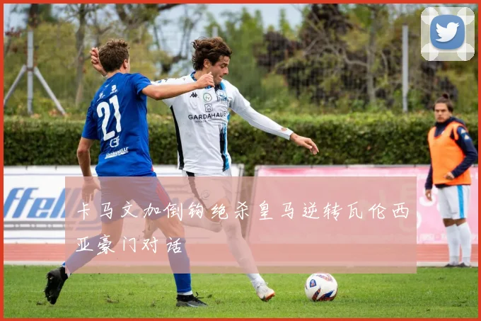 卡马文加倒钩绝杀皇马逆转瓦伦西亚豪门对话