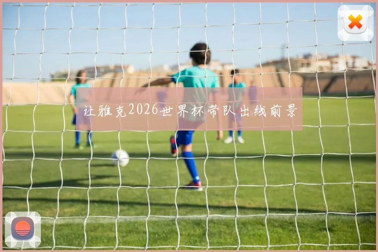 让雅克2026世界杯带队出线前景