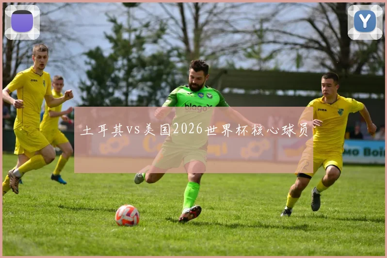 土耳其vs美国2026世界杯核心球员