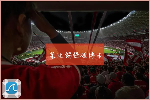 莱比锡强碰博卡 - 星空app登录入口
