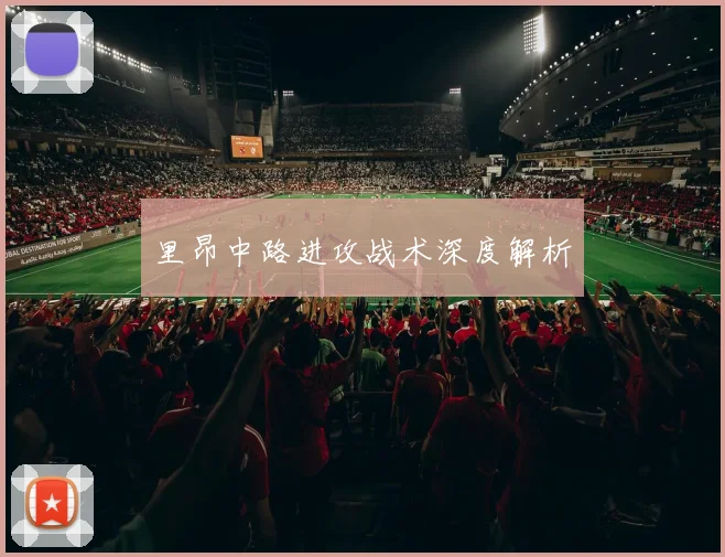 里昂中路进攻战术深度解析 - 星空app登录入口
