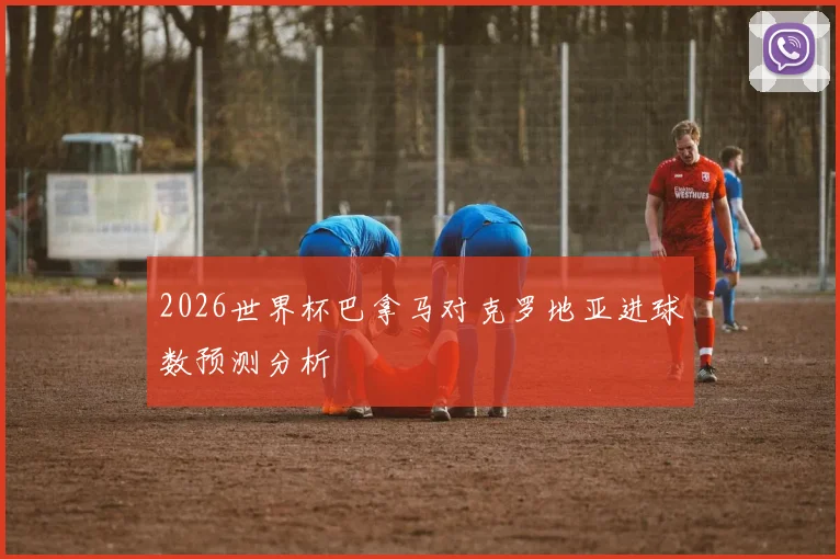 2026世界杯巴拿马对克罗地亚进球数预测分析