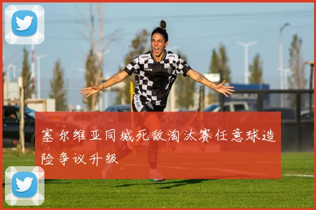 塞尔维亚同城死敌淘汰赛任意球造险争议升级