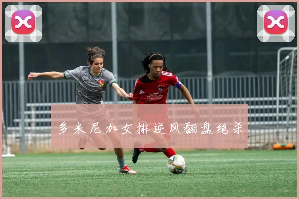 多米尼加女排逆风翻盘绝杀 - 星空app登录入口