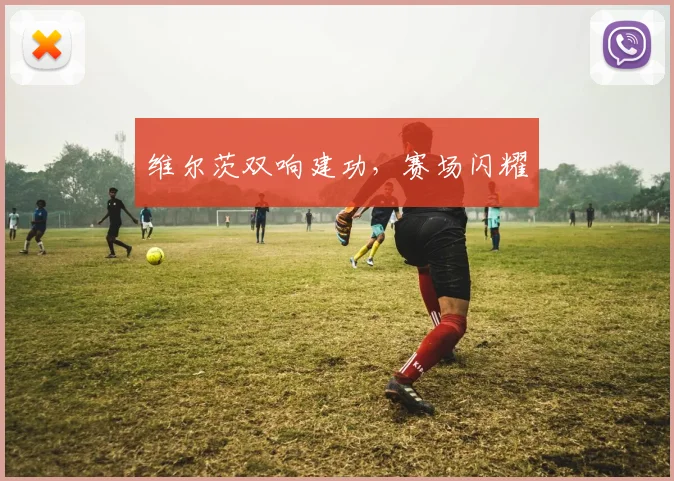 维尔茨双响建功，赛场闪耀 - 星空app登录入口