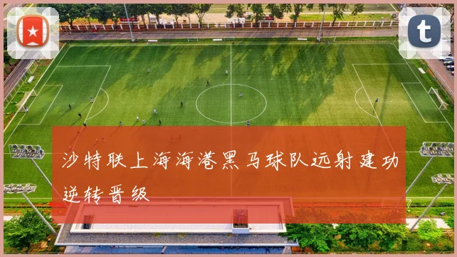 沙特联上海海港黑马球队远射建功逆转晋级