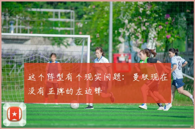 这个阵型有个现实问题：曼联现在没有正牌的左边锋 - 星空app登录入口