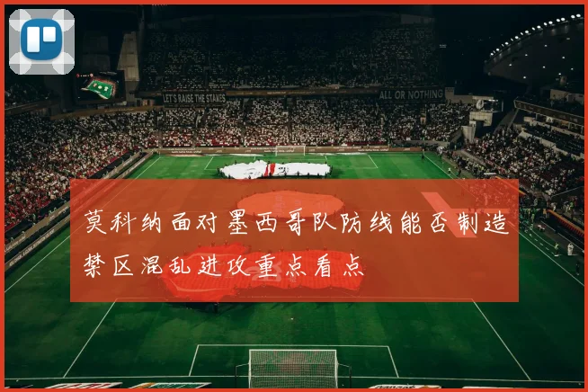 莫科纳面对墨西哥队防线能否制造禁区混乱进攻重点看点