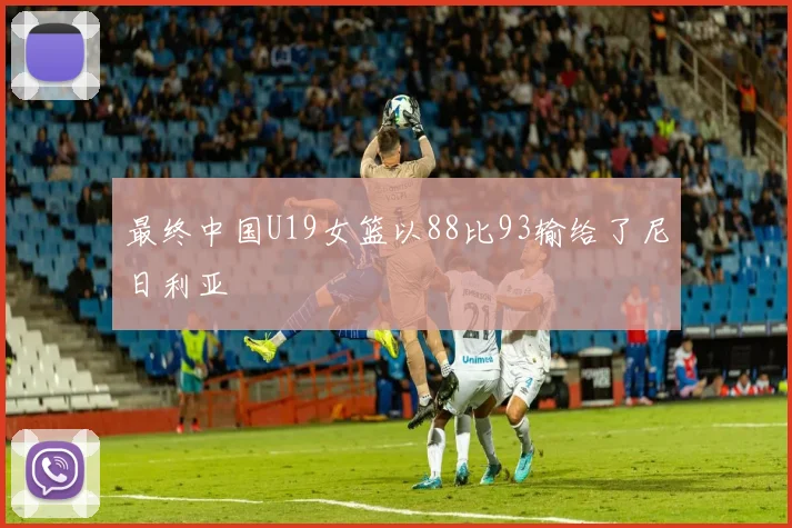 最终中国U19女篮以88比93输给了尼日利亚 - 星空app登录入口