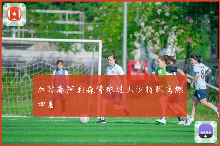 加时赛阿利森停球过人沙特队高燃回看