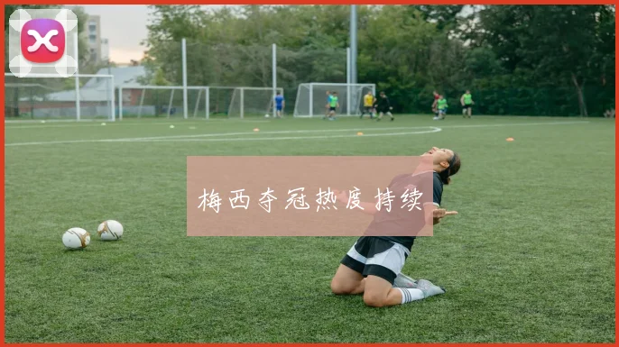 梅西夺冠热度持续 - 星空app登录入口