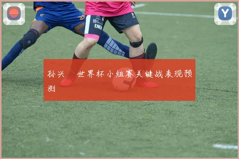 孙兴慜世界杯小组赛关键战表现预测