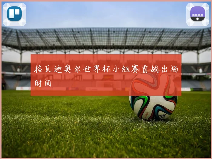 格瓦迪奥尔世界杯小组赛首战出场时间
