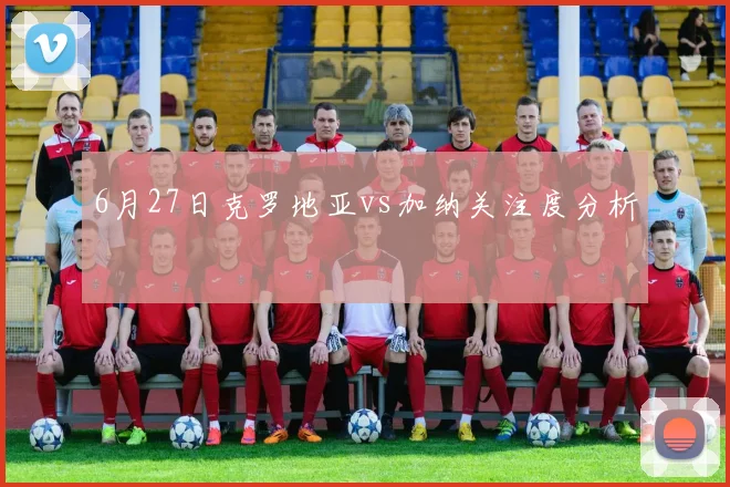 6月27日克罗地亚vs加纳关注度分析