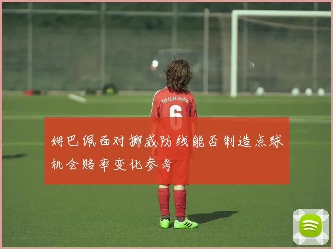 姆巴佩面对挪威防线能否制造点球机会赔率变化参考