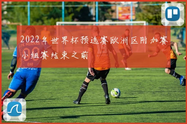 2022年世界杯预选赛欧洲区附加赛小组赛结束之前 - 星空app登录入口