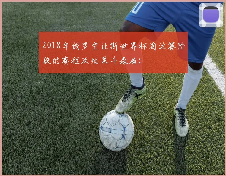 2018年俄罗空让斯世界杯淘汰赛阶段的赛程及结果斗森局： - 星空app登录入口