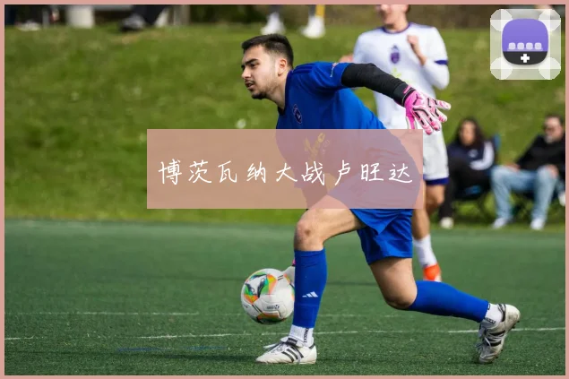 博茨瓦纳大战卢旺达 - 星空app登录入口
