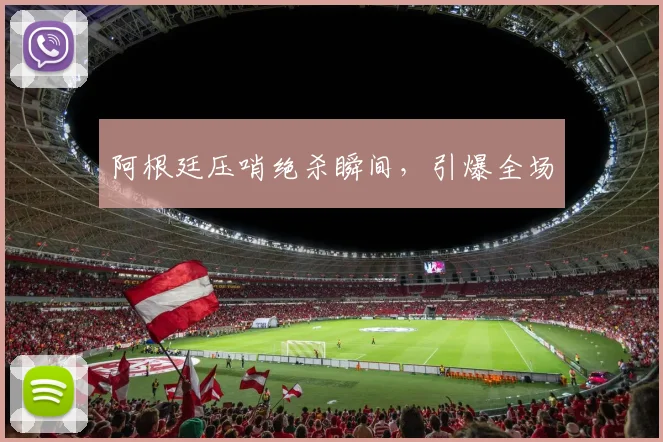阿根廷压哨绝杀瞬间，引爆全场 - 星空app登录入口