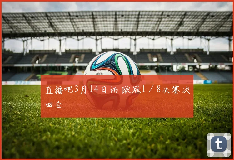 直播吧3月14日讯 欧冠1／8决赛次回合 - 星空app登录入口
