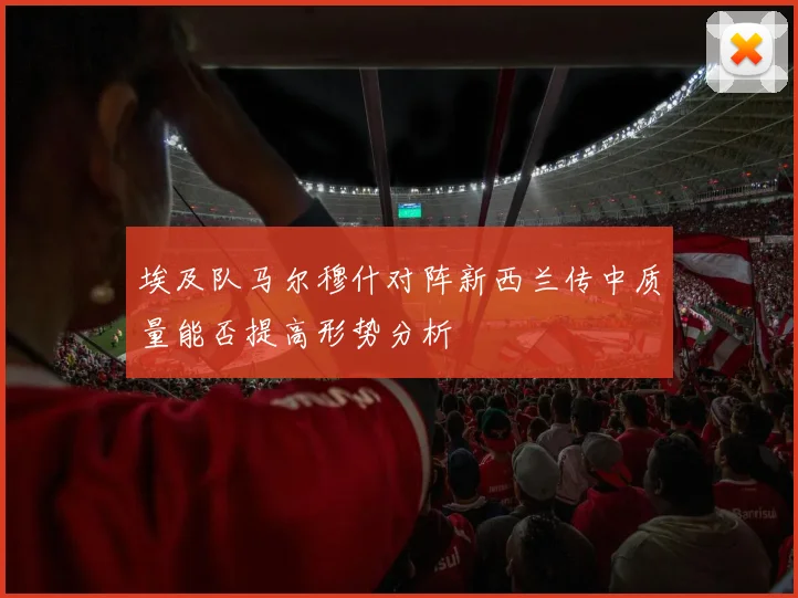 埃及队马尔穆什对阵新西兰传中质量能否提高形势分析