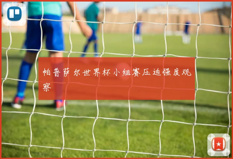 帕普萨尔世界杯小组赛压迫强度观察
